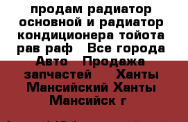 продам радиатор основной и радиатор кондиционера тойота рав раф - Все города Авто » Продажа запчастей   . Ханты-Мансийский,Ханты-Мансийск г.